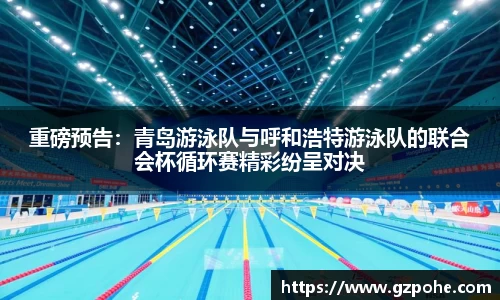 重磅预告：青岛游泳队与呼和浩特游泳队的联合会杯循环赛精彩纷呈对决