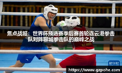 焦点战报：世界杯预选赛季后赛首轮连云港拳击队对阵聊城拳击队的巅峰之战
