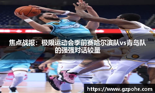 焦点战报：极限运动会季前赛哈尔滨队vs青岛队的强强对话较量