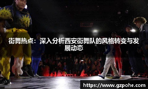 街舞热点：深入分析西安街舞队的风格转变与发展动态